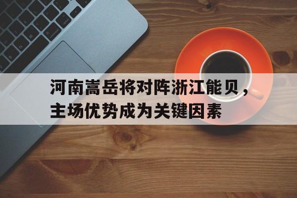 开云体育官方网站-河南嵩岳将对阵浙江能贝，主场优势成为关键因素的简单介绍