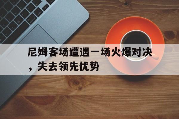 开云体育官网-尼姆客场遭遇一场火爆对决，失去领先优势