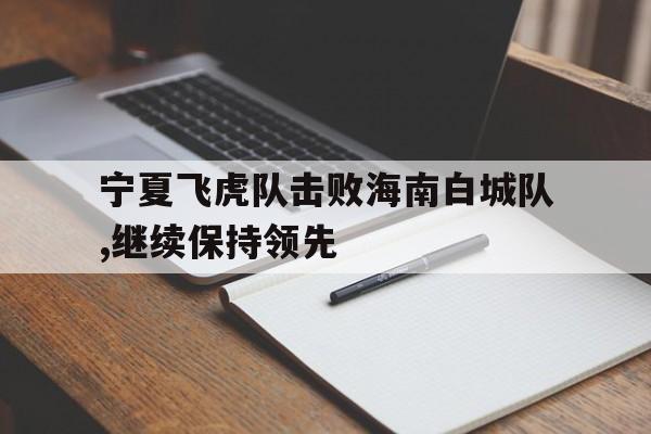 开云平台-关于宁夏飞虎队击败海南白城队,继续保持领先的信息